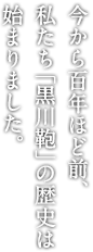 今から125年ほど前、 私たち「黒川鞄」の歴史は 始まりました。